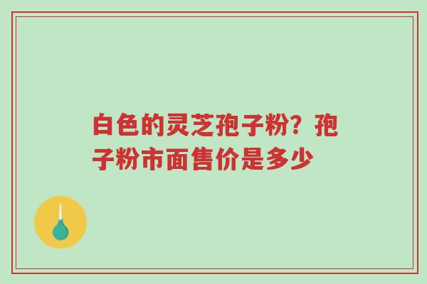 白色的灵芝孢子粉?孢子粉市面售价是多少-第1张图片-超越 白色的灵芝孢子粉?孢子粉市面售价是多少-第1张图片-超越