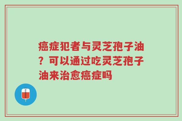 癌症犯者与灵芝孢子油?可以通过吃灵芝孢子油来治愈癌症吗-第1张图片-超越 癌症犯者与灵芝孢子油?可以通过吃灵芝孢子油来治愈癌症吗-第1张图片-超越