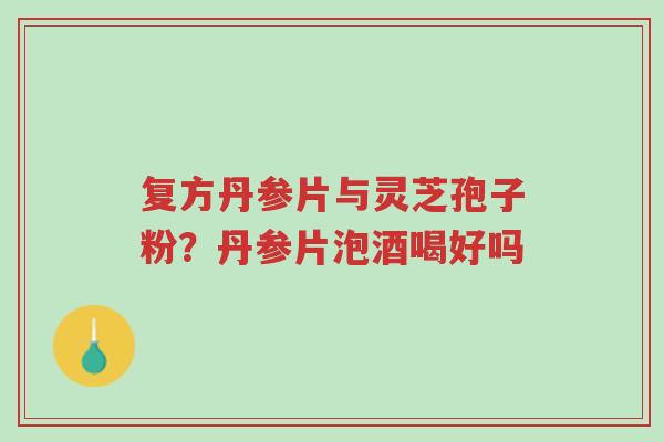 复方丹参片与灵芝孢子粉?丹参片泡酒喝好吗-第1张图片-超越 复方丹参片与灵芝孢子粉?丹参片泡酒喝好吗-第1张图片-超越