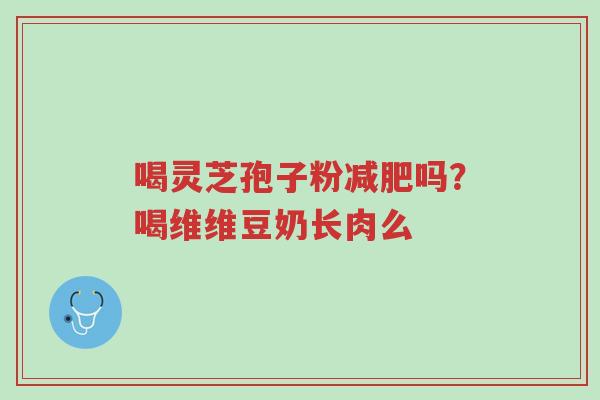 喝灵芝孢子粉减肥吗?喝维维豆奶长肉么-第1张图片-超越 喝灵芝孢子粉减肥吗?喝维维豆奶长肉么-第1张图片-超越