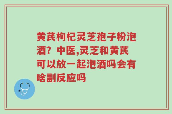 黄芪枸杞灵芝孢子粉泡酒?中医,灵芝和黄芪可以放一起泡酒吗会有啥副反应吗-第1张图片-超越 黄芪枸杞灵芝孢子粉泡酒?中医,灵芝和黄芪可以放一起泡酒吗会有啥副反应吗-第1张图片-超越