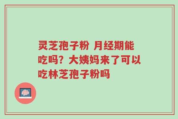 灵芝孢子粉 月经期能吃吗?大姨妈来了可以吃林芝孢子粉吗-第1张图片-超越 灵芝孢子粉 月经期能吃吗?大姨妈来了可以吃林芝孢子粉吗-第1张图片-超越