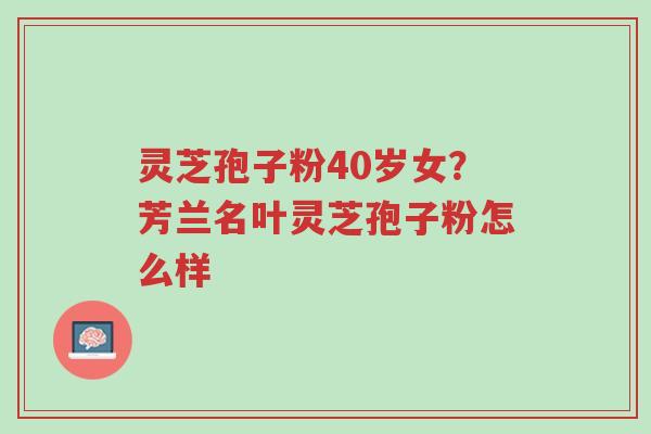 灵芝孢子粉40岁女?芳兰名叶灵芝孢子粉怎么样-第1张图片-超越 灵芝孢子粉40岁女?芳兰名叶灵芝孢子粉怎么样-第1张图片-超越