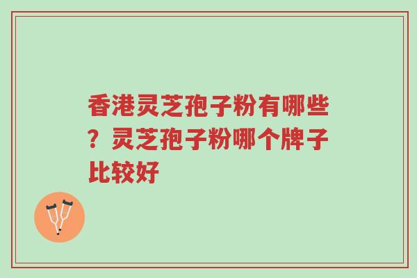 香港灵芝孢子粉有哪些?灵芝孢子粉哪个牌子比较好-第1张图片-超越 香港灵芝孢子粉有哪些?灵芝孢子粉哪个牌子比较好-第1张图片-超越