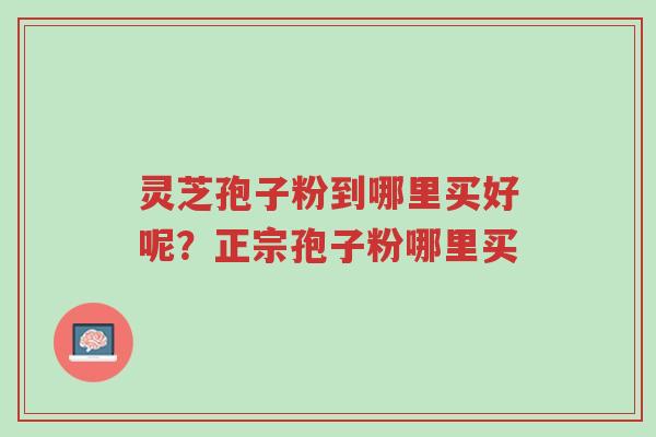 灵芝孢子粉到哪里买好呢?正宗孢子粉哪里买-第1张图片-超越 灵芝孢子粉到哪里买好呢?正宗孢子粉哪里买-第1张图片-超越