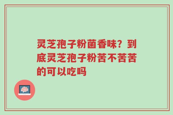 灵芝孢子粉菌香味?到底灵芝孢子粉苦不苦苦的可以吃吗-第1张图片-超越 灵芝孢子粉菌香味?到底灵芝孢子粉苦不苦苦的可以吃吗-第1张图片-超越