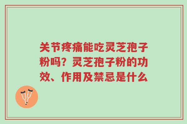 关节疼痛能吃灵芝孢子粉吗?灵芝孢子粉的功效、作用及禁忌是什么-第1张图片-超越 关节疼痛能吃灵芝孢子粉吗?灵芝孢子粉的功效、作用及禁忌是什么-第1张图片-超越
