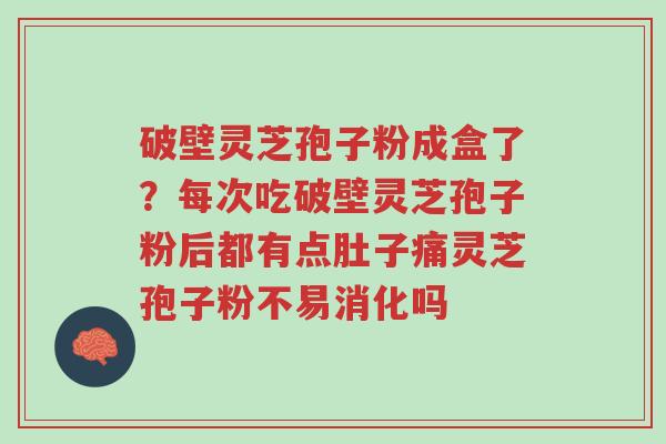 破壁灵芝孢子粉成盒了?每次吃破壁灵芝孢子粉后都有点肚子痛灵芝孢子粉不易消化吗-第1张图片-超越 破壁灵芝孢子粉成盒了?每次吃破壁灵芝孢子粉后都有点肚子痛灵芝孢子粉不易消化吗-第1张图片-超越