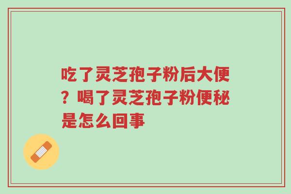 吃了灵芝孢子粉后大便?喝了灵芝孢子粉便秘是怎么回事-第1张图片-超越 吃了灵芝孢子粉后大便?喝了灵芝孢子粉便秘是怎么回事-第1张图片-超越