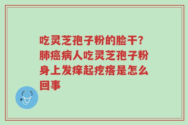 吃灵芝孢子粉的脸干?肺癌病人吃灵芝孢子粉身上发痒起疙瘩是怎么回事-第1张图片-超越 吃灵芝孢子粉的脸干?肺癌病人吃灵芝孢子粉身上发痒起疙瘩是怎么回事-第1张图片-超越