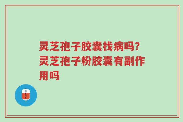 灵芝孢子胶囊找病吗？灵芝孢子粉胶囊有副作用吗-第1张图片-超越