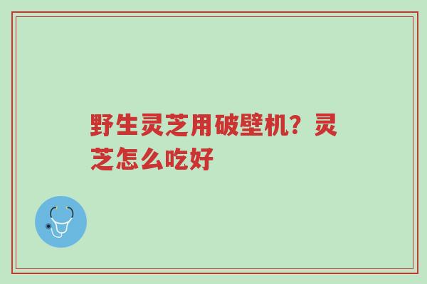 野生灵芝用破壁机?灵芝怎么吃好-第1张图片-超越 野生灵芝用破壁机?灵芝怎么吃好-第1张图片-超越