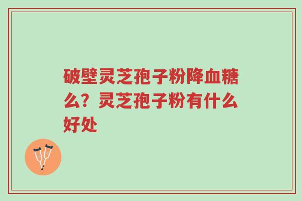 破壁灵芝孢子粉降血糖么?灵芝孢子粉有什么好处-第1张图片-超越 破壁灵芝孢子粉降血糖么?灵芝孢子粉有什么好处-第1张图片-超越