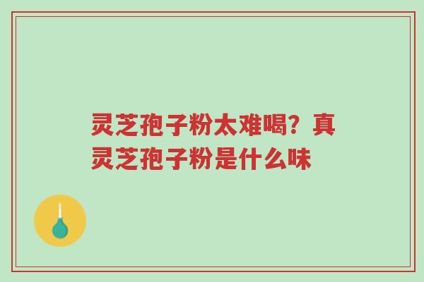灵芝孢子粉太难喝?真灵芝孢子粉是什么味-第1张图片-超越 灵芝孢子粉太难喝?真灵芝孢子粉是什么味-第1张图片-超越