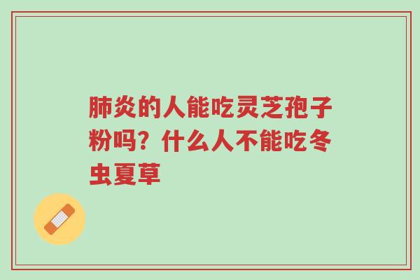 肺炎的人能吃灵芝孢子粉吗？什么人不能吃冬虫夏草-第1张图片-超越