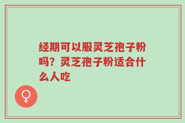 经期可以服灵芝孢子粉吗?灵芝孢子粉适合什么人吃-第1张图片-超越 经期可以服灵芝孢子粉吗?灵芝孢子粉适合什么人吃-第1张图片-超越