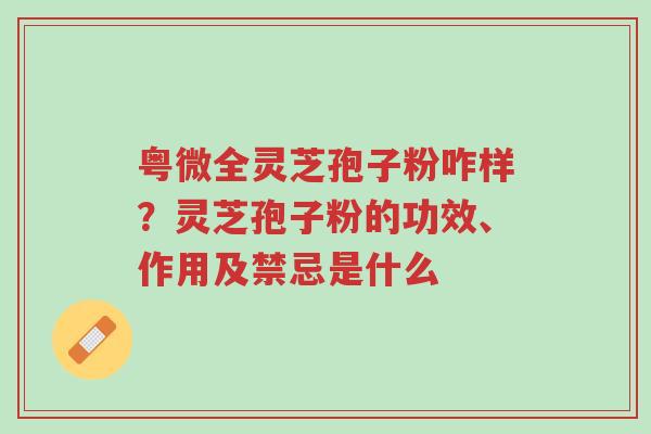 粤微全灵芝孢子粉咋样？灵芝孢子粉的功效、作用及禁忌是什么-第1张图片-超越