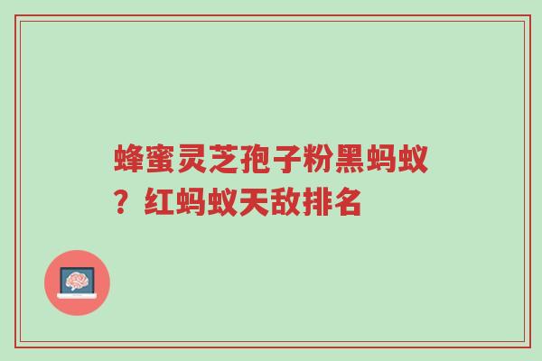 蜂蜜灵芝孢子粉黑蚂蚁?红蚂蚁天敌排名-第1张图片-超越 蜂蜜灵芝孢子粉黑蚂蚁?红蚂蚁天敌排名-第1张图片-超越