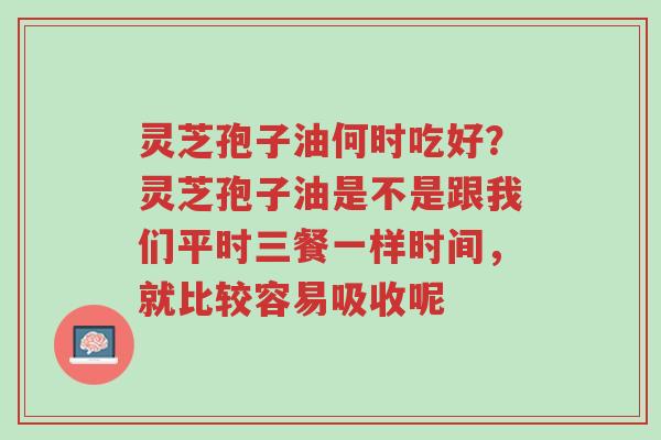 灵芝孢子油何时吃好？灵芝孢子油是不是跟我们平时三餐一样时间，就比较容易吸收呢-第1张图片-超越