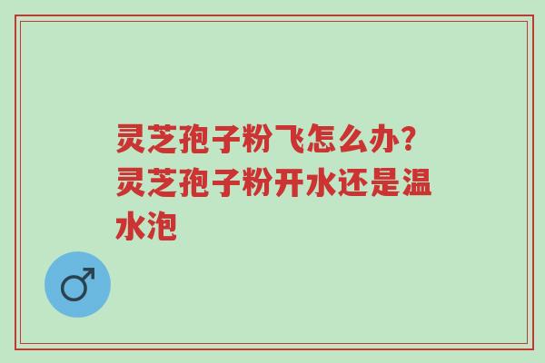 灵芝孢子粉飞怎么办?灵芝孢子粉开水还是温水泡-第1张图片-超越 灵芝孢子粉飞怎么办?灵芝孢子粉开水还是温水泡-第1张图片-超越