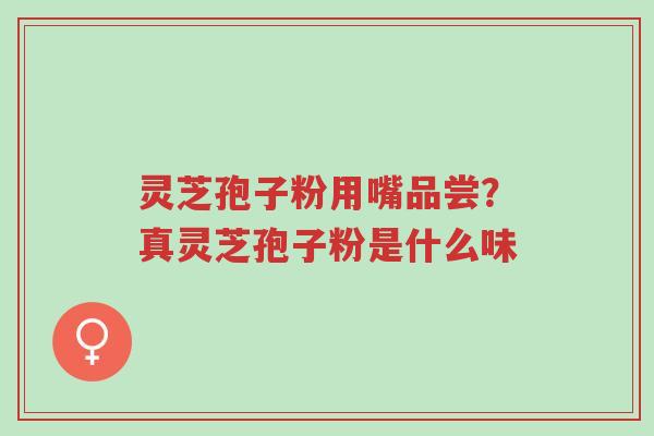 灵芝孢子粉用嘴品尝?真灵芝孢子粉是什么味-第1张图片-超越 灵芝孢子粉用嘴品尝?真灵芝孢子粉是什么味-第1张图片-超越