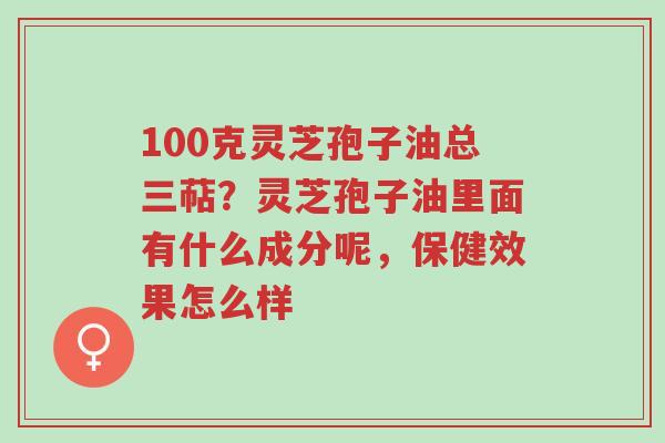 100克灵芝孢子油总三萜?灵芝孢子油里面有什么成分呢,保健效果怎么样-第1张图片-超越 100克灵芝孢子油总三萜?灵芝孢子油里面有什么成分呢,保健效果怎么样-第1张图片-超越