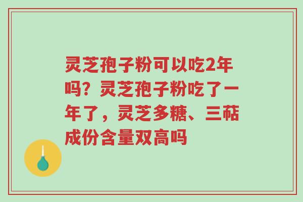 灵芝孢子粉可以吃2年吗？灵芝孢子粉吃了一年了，灵芝多糖、三萜成份含量双高吗-第1张图片-超越