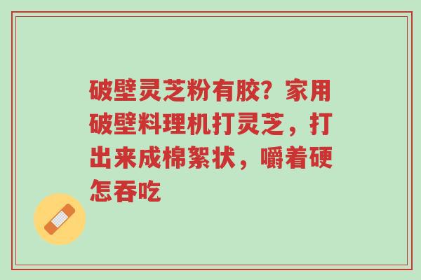 破壁灵芝粉有胶?家用破壁料理机打灵芝,打出来成棉絮状,嚼着硬怎吞吃-第1张图片-超越 破壁灵芝粉有胶?家用破壁料理机打灵芝,打出来成棉絮状,嚼着硬怎吞吃-第1张图片-超越