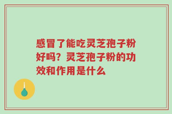 感冒了能吃灵芝孢子粉好吗?灵芝孢子粉的功效和作用是什么-第1张图片-超越 感冒了能吃灵芝孢子粉好吗?灵芝孢子粉的功效和作用是什么-第1张图片-超越