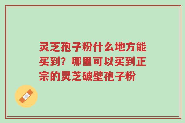 灵芝孢子粉什么地方能买到?哪里可以买到正宗的灵芝破壁孢子粉-第1张图片-超越 灵芝孢子粉什么地方能买到?哪里可以买到正宗的灵芝破壁孢子粉-第1张图片-超越