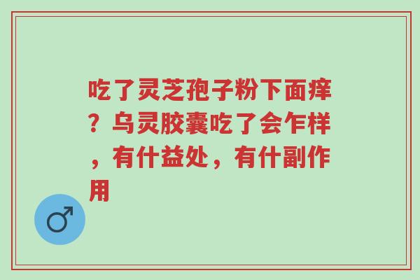 吃了灵芝孢子粉下面痒?乌灵胶囊吃了会乍样,有什益处,有什副作用-第1张图片-超越 吃了灵芝孢子粉下面痒?乌灵胶囊吃了会乍样,有什益处,有什副作用-第1张图片-超越