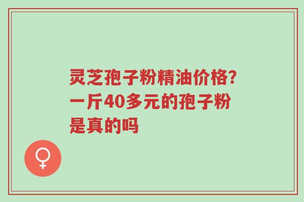 灵芝孢子粉精油价格?一斤40多元的孢子粉是真的吗-第1张图片-超越 灵芝孢子粉精油价格?一斤40多元的孢子粉是真的吗-第1张图片-超越