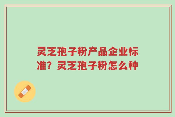 灵芝孢子粉产品企业标准?灵芝孢子粉怎么种-第1张图片-超越 灵芝孢子粉产品企业标准?灵芝孢子粉怎么种-第1张图片-超越