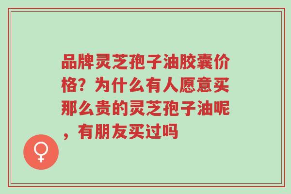 品牌灵芝孢子油胶囊价格?为什么有人愿意买那么贵的灵芝孢子油呢,有朋友买过吗-第1张图片-超越 品牌灵芝孢子油胶囊价格?为什么有人愿意买那么贵的灵芝孢子油呢,有朋友买过吗-第1张图片-超越