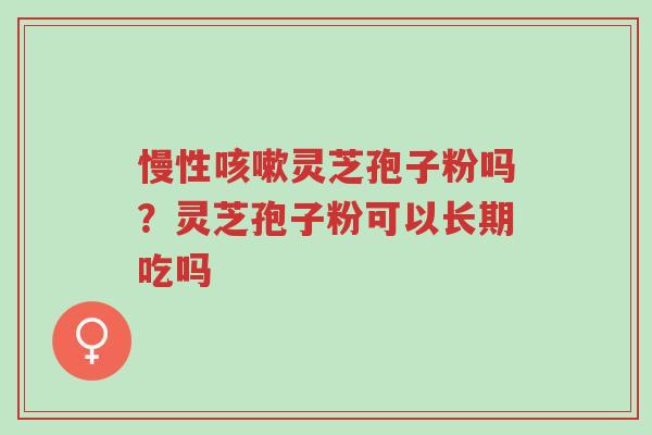 慢性咳嗽灵芝孢子粉吗?灵芝孢子粉可以长期吃吗-第1张图片-超越 慢性咳嗽灵芝孢子粉吗?灵芝孢子粉可以长期吃吗-第1张图片-超越