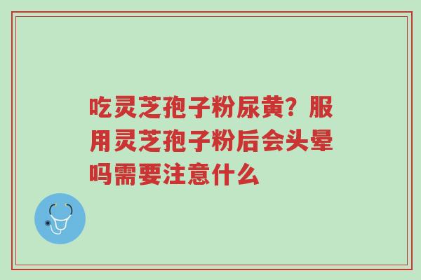 吃灵芝孢子粉尿黄?服用灵芝孢子粉后会头晕吗需要注意什么-第1张图片-超越 吃灵芝孢子粉尿黄?服用灵芝孢子粉后会头晕吗需要注意什么-第1张图片-超越