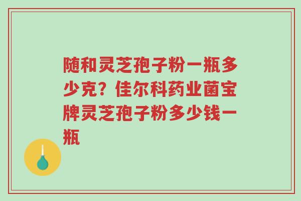 随和灵芝孢子粉一瓶多少克?佳尔科药业菌宝牌灵芝孢子粉多少钱一瓶-第1张图片-超越 随和灵芝孢子粉一瓶多少克?佳尔科药业菌宝牌灵芝孢子粉多少钱一瓶-第1张图片-超越