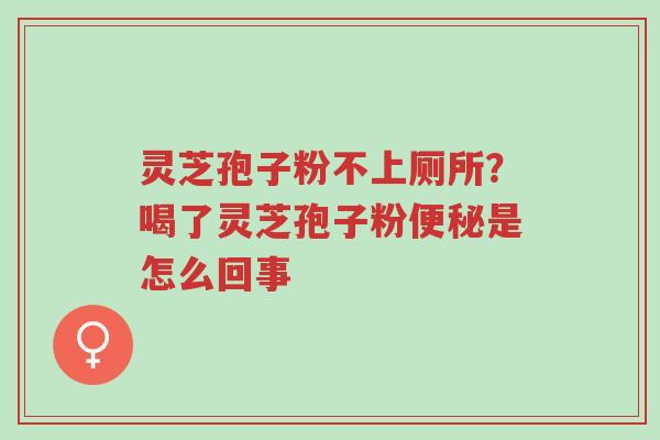 灵芝孢子粉不上厕所?喝了灵芝孢子粉便秘是怎么回事-第1张图片-超越 灵芝孢子粉不上厕所?喝了灵芝孢子粉便秘是怎么回事-第1张图片-超越