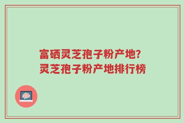 富硒灵芝孢子粉产地?灵芝孢子粉产地排行榜-第1张图片-超越 富硒灵芝孢子粉产地?灵芝孢子粉产地排行榜-第1张图片-超越