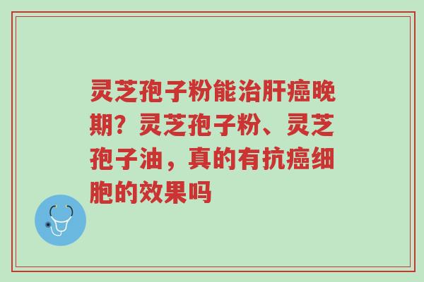灵芝孢子粉能治肝癌晚期?灵芝孢子粉、灵芝孢子油,真的有抗癌细胞的效果吗-第1张图片-超越 灵芝孢子粉能治肝癌晚期?灵芝孢子粉、灵芝孢子油,真的有抗癌细胞的效果吗-第1张图片-超越