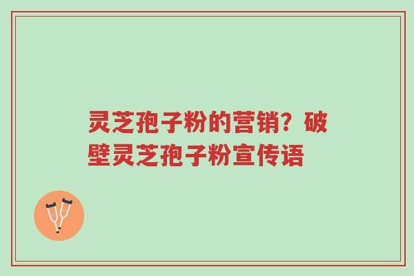 灵芝孢子粉的营销?破壁灵芝孢子粉宣传语-第1张图片-超越 灵芝孢子粉的营销?破壁灵芝孢子粉宣传语-第1张图片-超越