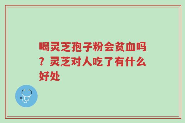 喝灵芝孢子粉会贫血吗？灵芝对人吃了有什么好处-第1张图片-超越
