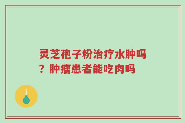 灵芝孢子粉治疗水肿吗?肿瘤患者能吃肉吗-第1张图片-超越 灵芝孢子粉治疗水肿吗?肿瘤患者能吃肉吗-第1张图片-超越