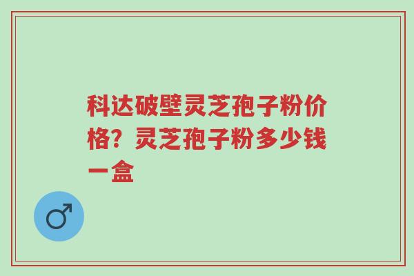 科达破壁灵芝孢子粉价格?灵芝孢子粉多少钱一盒-第1张图片-超越 科达破壁灵芝孢子粉价格?灵芝孢子粉多少钱一盒-第1张图片-超越