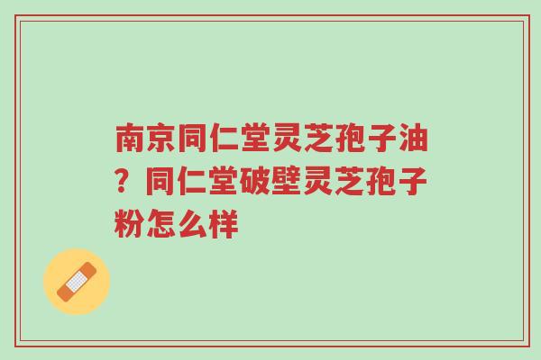 南京同仁堂灵芝孢子油?同仁堂破壁灵芝孢子粉怎么样-第1张图片-超越 南京同仁堂灵芝孢子油?同仁堂破壁灵芝孢子粉怎么样-第1张图片-超越