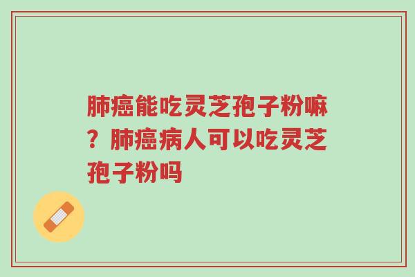 肺癌能吃灵芝孢子粉嘛?肺癌病人可以吃灵芝孢子粉吗-第1张图片-超越 肺癌能吃灵芝孢子粉嘛?肺癌病人可以吃灵芝孢子粉吗-第1张图片-超越