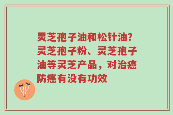 灵芝孢子油和松针油？灵芝孢子粉、灵芝孢子油等灵芝产品，对治癌防癌有没有功效-第1张图片-超越