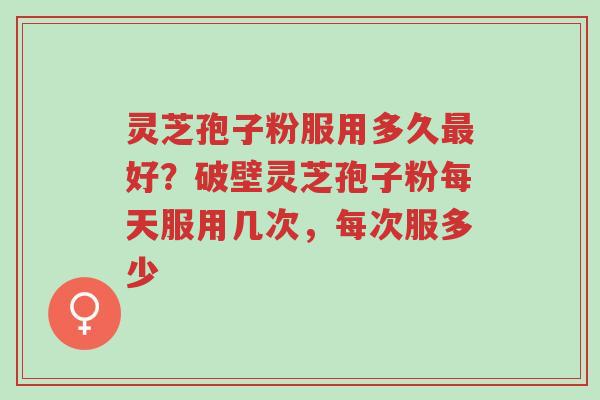 灵芝孢子粉服用多久最好?破壁灵芝孢子粉每天服用几次,每次服多少-第1张图片-超越 灵芝孢子粉服用多久最好?破壁灵芝孢子粉每天服用几次,每次服多少-第1张图片-超越