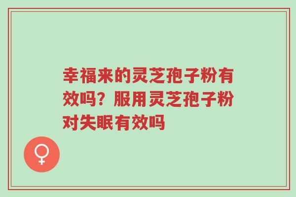 幸福来的灵芝孢子粉有效吗？服用灵芝孢子粉对失眠有效吗-第1张图片-超越