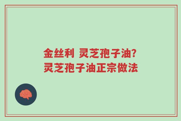 金丝利 灵芝孢子油?灵芝孢子油正宗做法-第1张图片-超越 金丝利 灵芝孢子油?灵芝孢子油正宗做法-第1张图片-超越